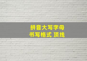 拼音大写字母书写格式 顶线